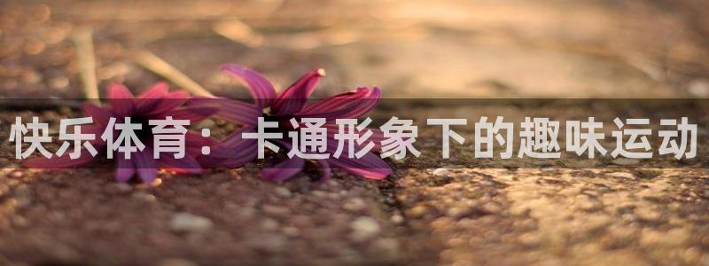 公海赌赌船官方正版app娱乐40996:快乐体育:卡通形象下