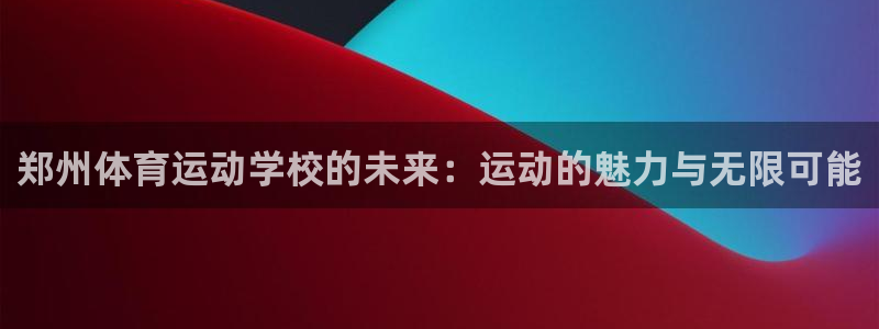 公海赌赌船官方正版app集团简介:郑州体育运动学校的未来:运